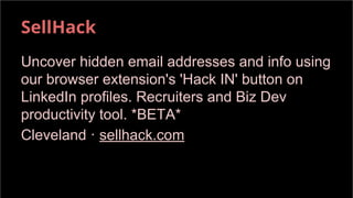 SellHack
Uncover hidden email addresses and info using
our browser extension's 'Hack IN' button on
LinkedIn profiles. Recruiters and Biz Dev
productivity tool. *BETA*
Cleveland · sellhack.com
 