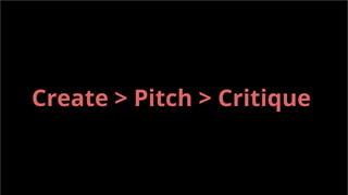 Create > Pitch > Critique
 