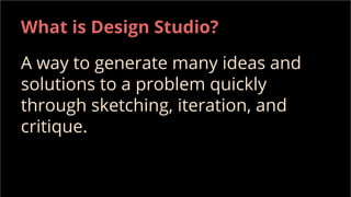What is Design Studio?
A way to generate many ideas and
solutions to a problem quickly
through sketching, iteration, and
critique.
 