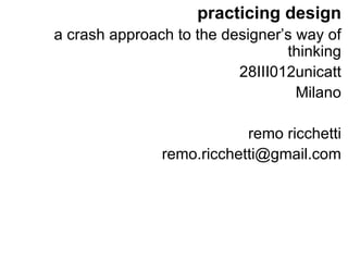 practicing design
a crash approach to the designer’s way of
                                 thinking
                          28III012unicatt
                                   Milano

                           remo ricchetti
               remo.ricchetti@gmail.com
 