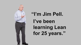“I’m Jim Pell.
I’ve been
learning Lean
for 25 years.”
 