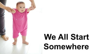 We All Start
Somewhere
 