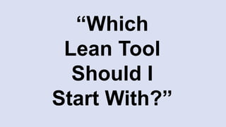 “Which
Lean Tool
Should I
Start With?”
 
