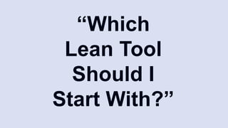 “Which
Lean Tool
Should I
Start With?”
 