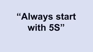 “Always start
with 5S”
 