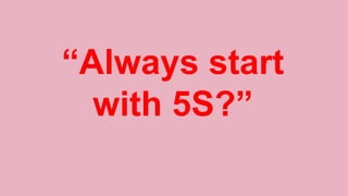“Always start
with 5S?”
 