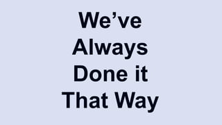 We’ve
Always
Done it
That Way
 