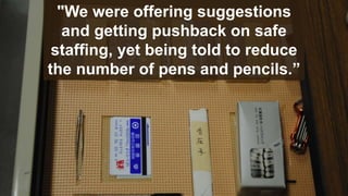 "We were offering suggestions
and getting pushback on safe
staffing, yet being told to reduce
the number of pens and pencils.”
 