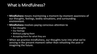 What is Mindfulness?
• Mindfulness means maintaining a moment-by-moment awareness of
our thoughts, feelings, bodily sensat...