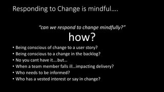 Responding to Change is mindful….
“can we respond to change mindfully?”
how?
• Being conscious of change to a user story?
...