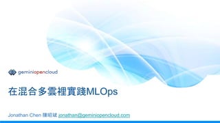 在混合多雲裡實踐MLOps
Jonathan Chen 陳昭斌 jonathan@geminiopencloud.com
 