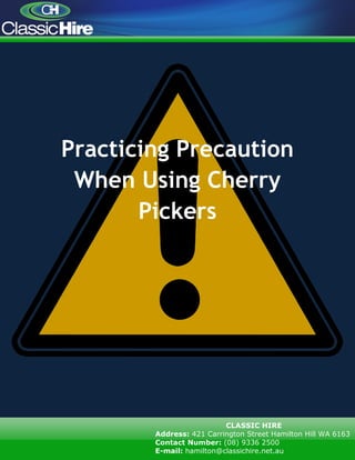 Practicing Precaution
When Using Cherry
Pickers
CLASSIC HIRE
Address: 421 Carrington Street Hamilton Hill WA 6163
Contact Number: (08) 9336 2500
E-mail: hamilton@classichire.net.au
 