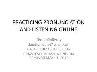 PRACTICING PRONUNCIATION
  AND LISTENING ONLINE
          @claudiofleury
     claudio.fleury@gmail.com
     CASA THOMAS JEFFERSON
   BRAZ-TESOL BRASILIA ONE-DAY
      SEMINAR MAY 11, 2012
 
