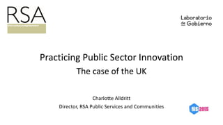 Practicing Public Sector Innovation
The case of the UK
Charlotte Alldritt
Director, RSA Public Services and Communities
 