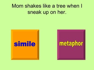 Mom shakes like a tree when I sneak up on her. simile metaphor 