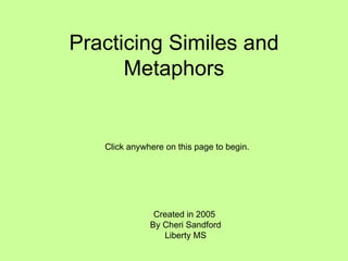 Practicing Similes and Metaphors Created in 2005  By Cheri Sandford Liberty MS Click anywhere on this page to begin. 