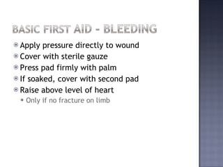 Apply pressure directly to wound Cover with sterile gauze Press pad firmly with palm If soaked, cover with second pad Raise above level of heart Only if no fracture on limb 