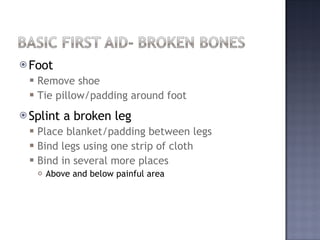 Foot Remove shoe Tie pillow/padding around foot Splint a broken leg Place blanket/padding between legs Bind legs using one strip of cloth Bind in several more places Above and below painful area  