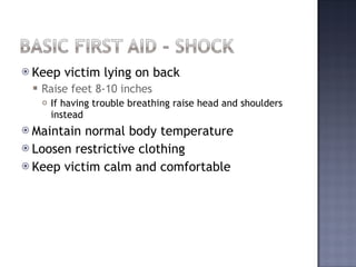 Keep victim lying on back Raise feet 8-10 inches If having trouble breathing raise head and shoulders instead Maintain normal body temperature Loosen restrictive clothing Keep victim calm and comfortable 