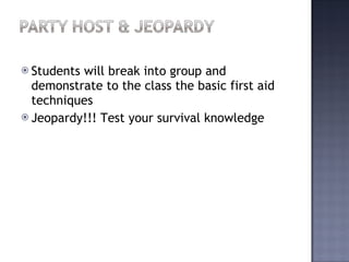 Students will break into group and demonstrate to the class the basic first aid techniques Jeopardy!!! Test your survival knowledge 