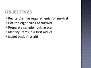 Recite the five requirements for survival List the eight rules of survival Prepare a sample hunting plan Identify items in a first aid kit Model basic first aid 