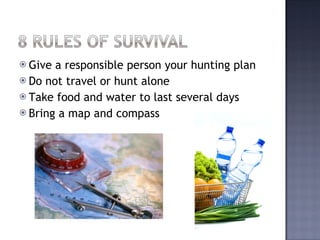 Give a responsible person your hunting plan Do not travel or hunt alone Take food and water to last several days Bring a map and compass 