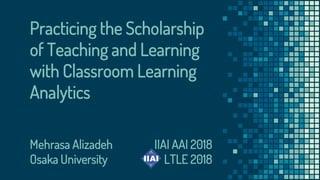 Practicing the Scholarship
of Teaching and Learning
with Classroom Learning
Analytics
IIAI AAI 2018
LTLE 2018
Mehrasa Alizadeh
Osaka University
 