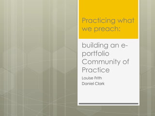Practicing what
we preach:

building an e-
portfolio
Community of
Practice
Louise Frith
Daniel Clark
 
