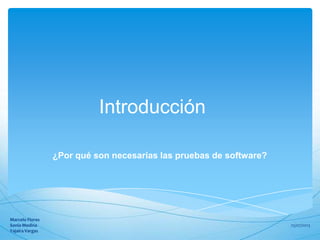 Introducción
¿Por qué son necesarias las pruebas de software?
25/07/2013
Marcelo Flores
Sonia Medina
Yajaira Vargas
 
