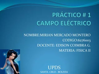 PRÁCTICO # 1CAMPO ELÉCTRICO NOMBRE:MIRIAN MERCADO MONTERO CODIGO:6276003 DOCENTE: EDISON COIMBRA G. MATERIA: FISICA II UPDS SANTA  CRUZ - BOLIVIA 