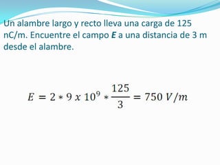 Un alambre largo y recto lleva una carga de 125 nC/m. Encuentre el campo E a una distancia de 3 m desde el alambre. 
