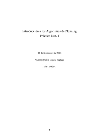 Introducción a los Algoritmos de Planning
Práctico Nro. 1

18 de Septiembre de 2008
Alumno: Martín Ignacio Pacheco
Lib.: 245214

1

 