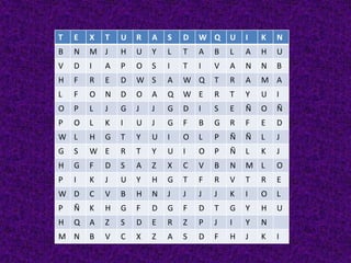 T   E   X   T   U   R   A   S   D   W Q     U   I   K   N
B   N   M J     H   U   Y   L   T   A   B   L   A   H   U
V   D   I   A   P   O   S   I   T   I   V   A   N   N   B
H   F   R   E   D   W S     A   W Q     T   R   A   M A
L   F   O   N   D   O   A   Q   W E     R   T   Y   U   I
O   P   L   J   G   J   J   G   D   I   S   E   Ñ   O   Ñ
P   O   L   K   I   U   J   G   F   B   G   R   F   E   D
W L     H   G   T   Y   U   I   O   L   P   Ñ   Ñ   L   J
G   S   W E     R   T   Y   U   I   O   P   Ñ   L   K   J
H   G   F   D   S   A   Z   X   C   V   B   N   M L     O
P   I   K   J   U   Y   H   G   T   F   R   V   T   R   E
W D     C   V   B   H   N   J   J   J   J   K   I   O   L
P   Ñ   K   H   G   F   D   G   F   D   T   G   Y   H   U
H   Q   A   Z   S   D   E   R   Z   P   J   I   Y   N
M N     B   V   C   X   Z   A   S   D   F   H   J   K   I
 