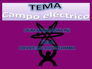 TEMACampo eléctrico LAURA MARIA MEDINA PAZ Física 2  DOCENTE: ING. EDISON COIMBRA 