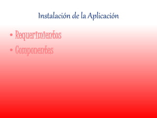 Instalación de la Aplicación
• Requerimientos
• Componentes