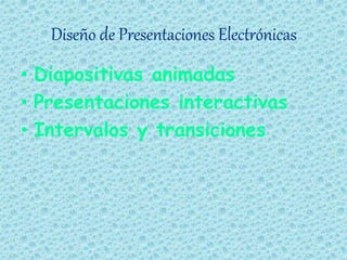 Diseño de Presentaciones Electrónicas
• Diapositivas animadas
• Presentaciones interactivas
• Intervalos y transiciones