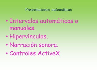 Presentaciones automáticas
• Intervalos automáticos o
manuales.
• Hipervínculos.
• Narración sonora.
• Controles ActiveX