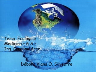 Tema Ecológico
Medicina – 6 A –
Ing. Carolina Arce


        Débora Viana O. Silvestre
 