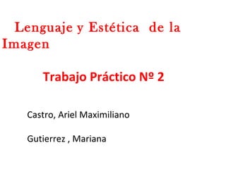 Lenguaje y Estética de la
Imagen
Trabajo Práctico Nº 2
Castro, Ariel Maximiliano
Gutierrez , Mariana
 