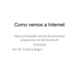 Como vemos a Internet Ideas principales de los documentos propuestos en Seminario III Practico3 Por M. Cristina Bogni 