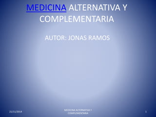 MEDICINA ALTERNATIVA Y 
COMPLEMENTARIA 
AUTOR: JONAS RAMOS 
21/11/2014 
MEDICINA ALTERNATIVA Y 
COMPLEMENTARIA 
1 
 