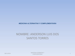 MEDICINA ALTERNATIVA Y COMPLEMENTARIA 
NOMBRE: ANDERSON LUIS DOS 
SANTOS TORRES 
28/11/2014 
MEDICINA ALTERNATIVA Y 
COMPLEMENTARIA 
1 
 