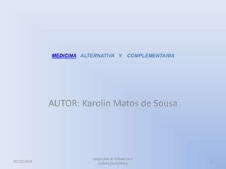 MEDICINA ALTERNATIVA Y COMPLEMENTARIA 
AUTOR: Karolin Matos de Sousa 
05/12/2014 
MEDICINA ALTERNATIVA Y 
COMPLEMENTARIA 
1 
 