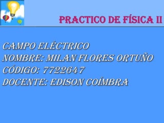 Practico de física II Campo eléctrico Nombre: Milan Flores Ortuño Código: 7722647  Docente: Edison Coímbra   
