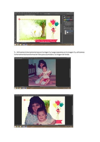 5.- Utilizamoslaherramientalazoenlaimgen1y luegocopiamosenlaimagen3 y utilizamos
la herramientatransformacionlibreparaacomodara laimagende fondo
 