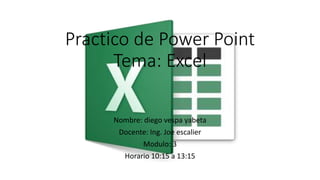 Practico de Power Point
Tema: Excel
Nombre: diego vespa yabeta
Docente: Ing. Joe escalier
Modulo: 3
Horario 10:15 a 13:15
 