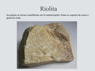 Riolita
Sus grietas se tornan amarillentas con la meteorización. Posee un aspecto de cuero o
grasa de cerdo.
 