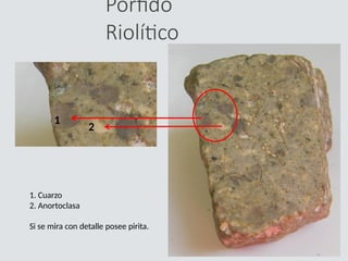 Pórfido
Riolítico
1. Cuarzo
2. Anortoclasa
Si se mira con detalle posee pirita.
1
2
 