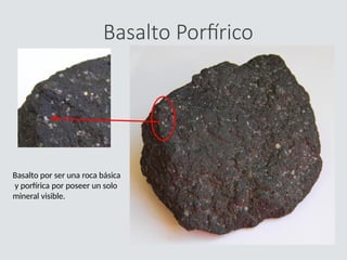 Basalto Porfírico
Basalto por ser una roca básica
y porfírica por poseer un solo
mineral visible.
 