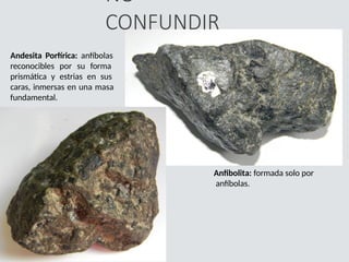 NO
CONFUNDIR
Anfibolita: formada solo por
anfíbolas.
Andesita Porfírica: anfíbolas
reconocibles por su forma
prismática y estrias en sus
caras, inmersas en una masa
fundamental.
 